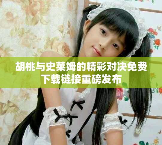 胡桃與史萊姆的精彩對(duì)決免費(fèi)下載鏈接重磅發(fā)布
