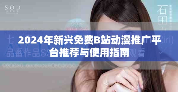 2024年新興免費(fèi)B站動(dòng)漫推廣平臺(tái)推薦與使用指南
