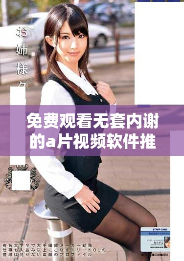 免費觀看無套內謝的a片視頻軟件推薦與使用攻略