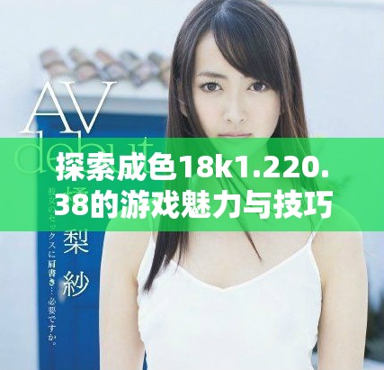 探索成色18k1.220.38的游戲魅力與技巧分享