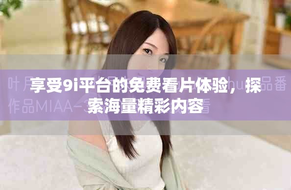 享受9i平臺的免費(fèi)看片體驗，探索海量精彩內(nèi)容