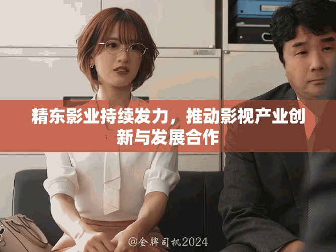 精東影業(yè)持續(xù)發(fā)力，推動影視產(chǎn)業(yè)創(chuàng)新與發(fā)展合作