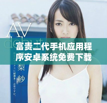 富貴二代手機應用程序安卓系統(tǒng)免費下載指南