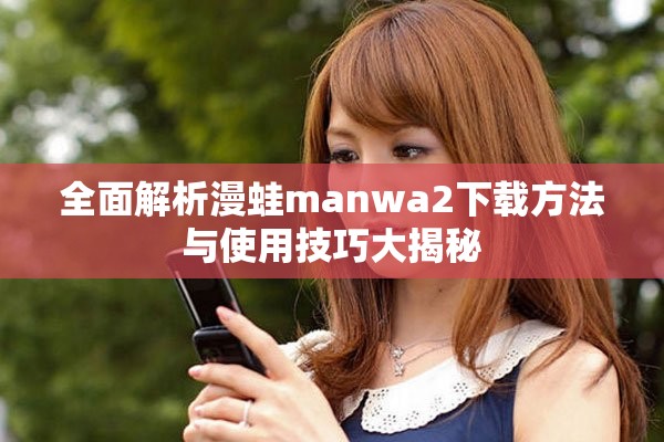 全面解析漫蛙manwa2下載方法與使用技巧大揭秘