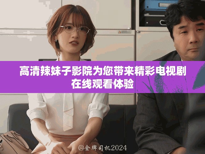 高清辣妹子影院為您帶來(lái)精彩電視劇在線觀看體驗(yàn)