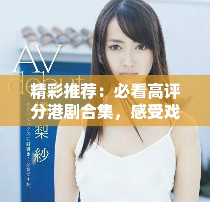 精彩推薦：必看高評分港劇合集，感受戲劇魅力與文化深度
