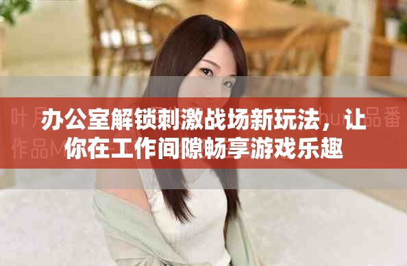 辦公室解鎖刺激戰場新玩法，讓你在工作間隙暢享游戲樂趣