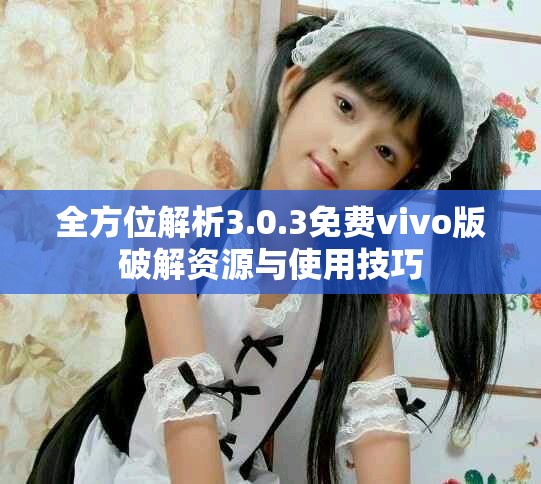 全方位解析3.0.3免費vivo版破解資源與使用技巧