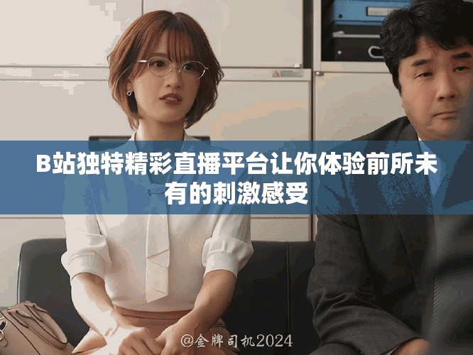 B站獨特精彩直播平臺讓你體驗前所未有的刺激感受