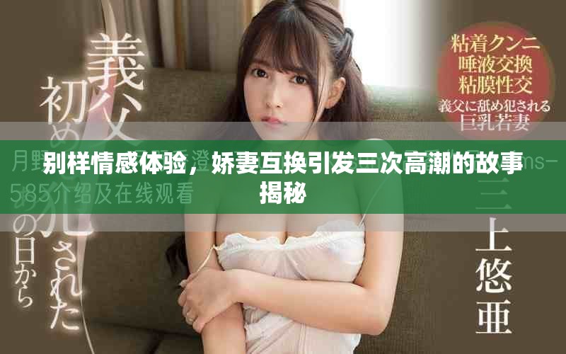 別樣情感體驗(yàn)，嬌妻互換引發(fā)三次高潮的故事揭秘