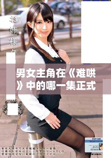 男女主角在《難哄》中的哪一集正式確定關系精彩回顧