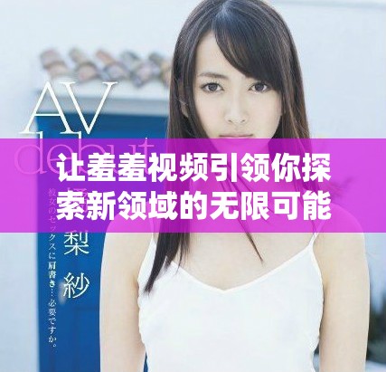 讓羞羞視頻引領你探索新領域的無限可能和樂趣