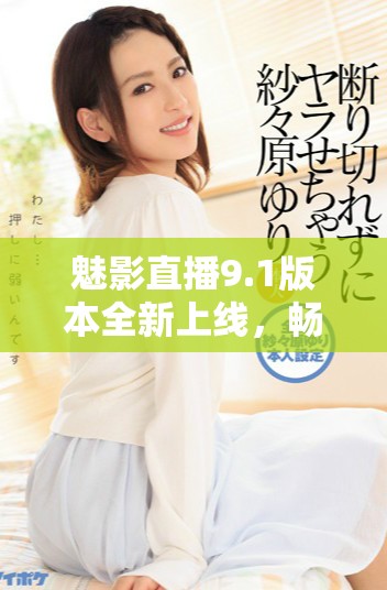 魅影直播9.1版本全新上線，暢享免費觀看精彩內容指南