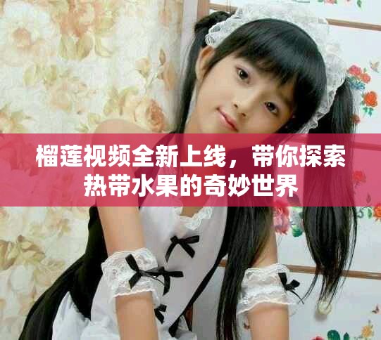 榴蓮視頻全新上線，帶你探索熱帶水果的奇妙世界