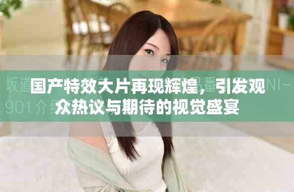 國產(chǎn)特效大片再現(xiàn)輝煌，引發(fā)觀眾熱議與期待的視覺盛宴