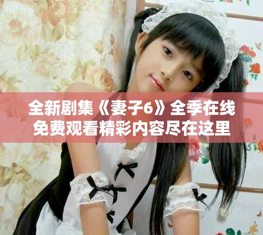 全新劇集《妻子6》全季在線免費觀看精彩內容盡在這里