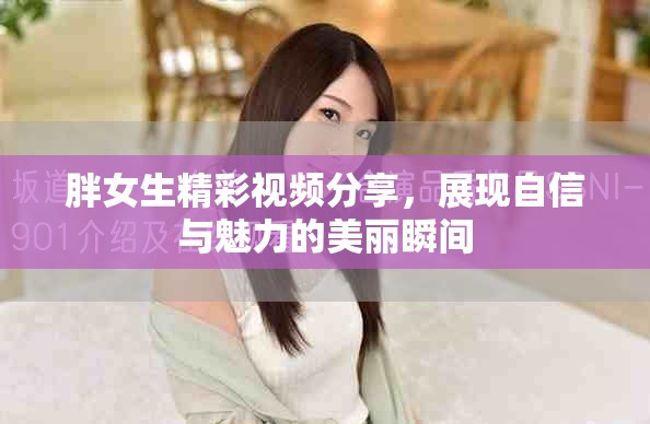 胖女生精彩視頻分享，展現自信與魅力的美麗瞬間