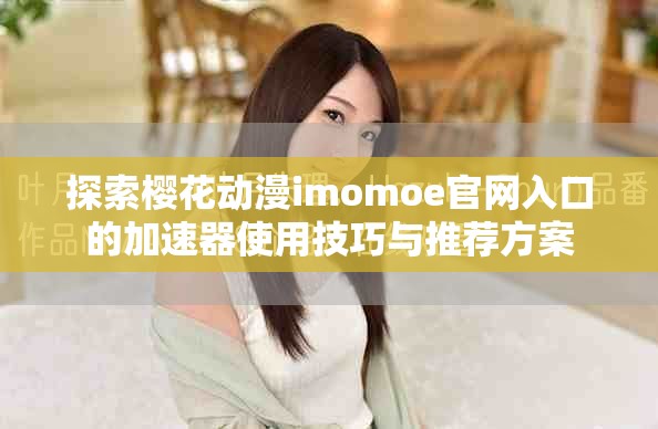 探索櫻花動漫imomoe官網入口的加速器使用技巧與推薦方案