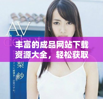 豐富的成品網(wǎng)站下載資源大全，輕松獲取各類應用和游戲客戶端