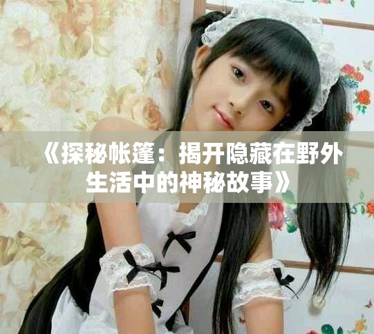 《探秘帳篷：揭開隱藏在野外生活中的神秘故事》