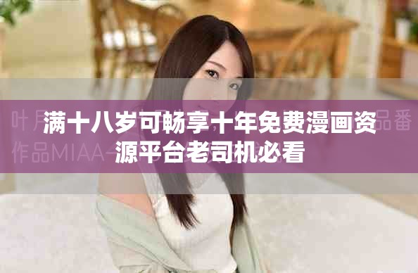 滿十八歲可暢享十年免費漫畫資源平臺老司機必看