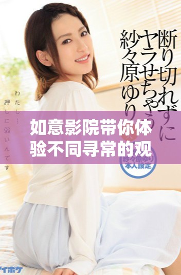 如意影院帶你體驗(yàn)不同尋常的觀影樂(lè)趣與精彩大片