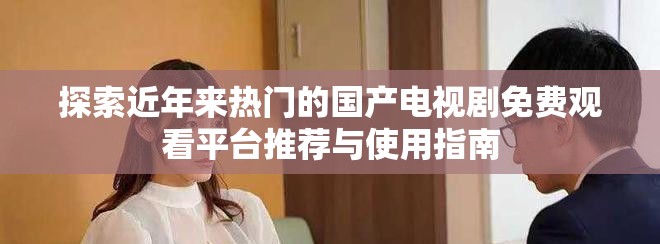 探索近年來熱門的國產電視劇免費觀看平臺推薦與使用指南