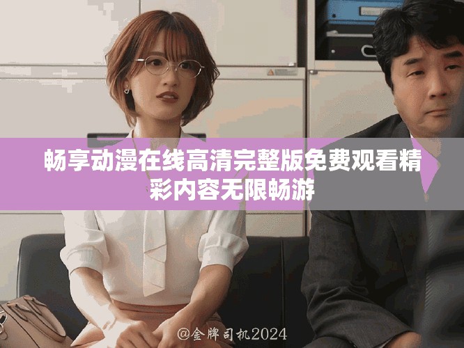 暢享動(dòng)漫在線高清完整版免費(fèi)觀看精彩內(nèi)容無限暢游