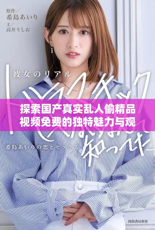 探索國產真實亂人偷精品視頻免費的獨特魅力與觀看體驗