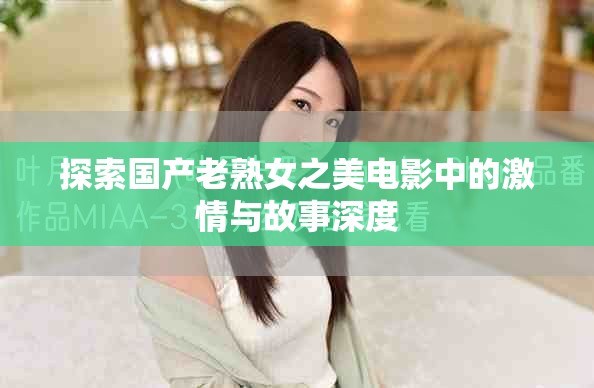 探索國產(chǎn)老熟女之美電影中的激情與故事深度