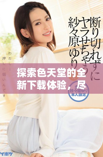 探索色天堂的全新下載體驗(yàn)，盡享無限精彩與樂趣
