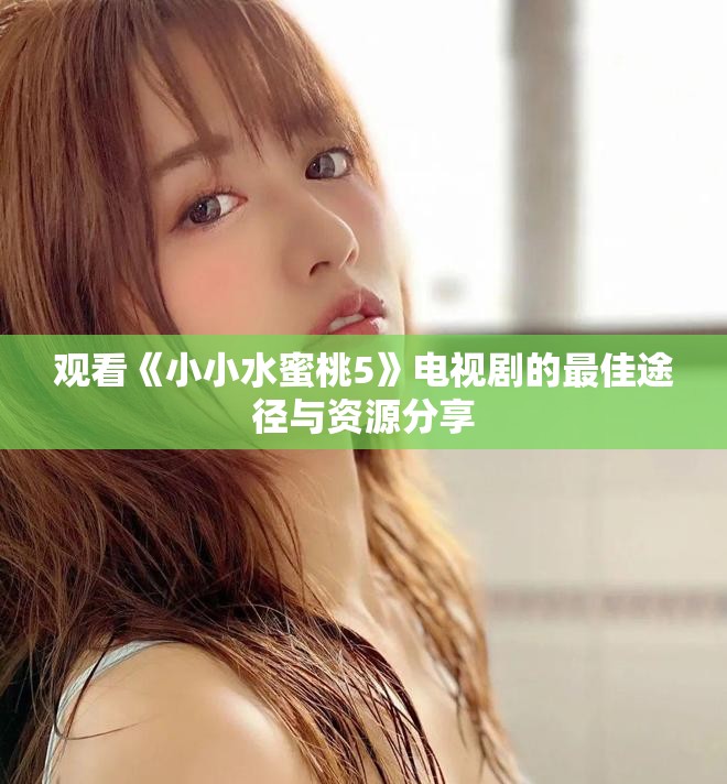 觀看《小小水蜜桃5》電視劇的最佳途徑與資源分享