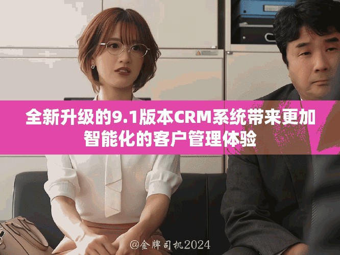 全新升級的9.1版本CRM系統帶來更加智能化的客戶管理體驗