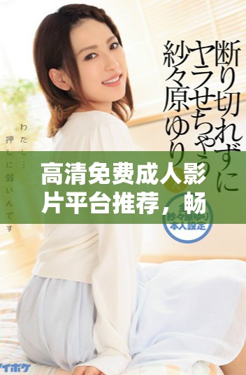 高清免費成人影片平臺推薦，暢享無限觀影樂趣與選擇