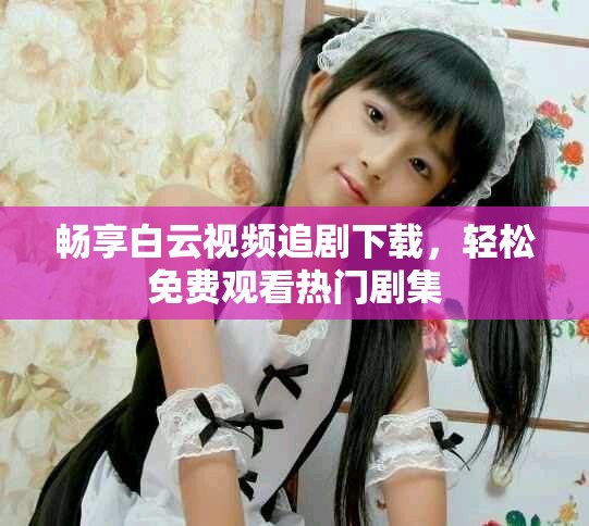 暢享白云視頻追劇下載，輕松免費觀看熱門劇集