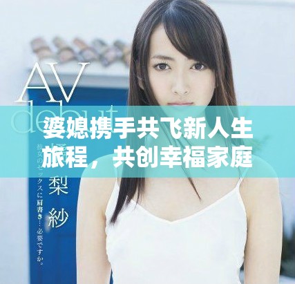 婆媳攜手共飛新人生旅程，共創(chuàng)幸福家庭美好未來