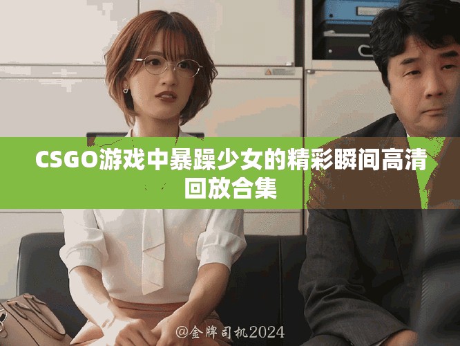 CSGO游戲中暴躁少女的精彩瞬間高清回放合集