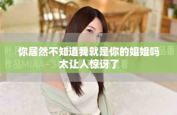 你居然不知道我就是你的姐姐嗎太讓人驚訝了