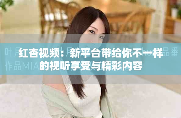 紅杏視頻：新平臺帶給你不一樣的視聽享受與精彩內容