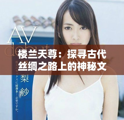 樓蘭天尊：探尋古代絲綢之路上的神秘文明與文化遺韻