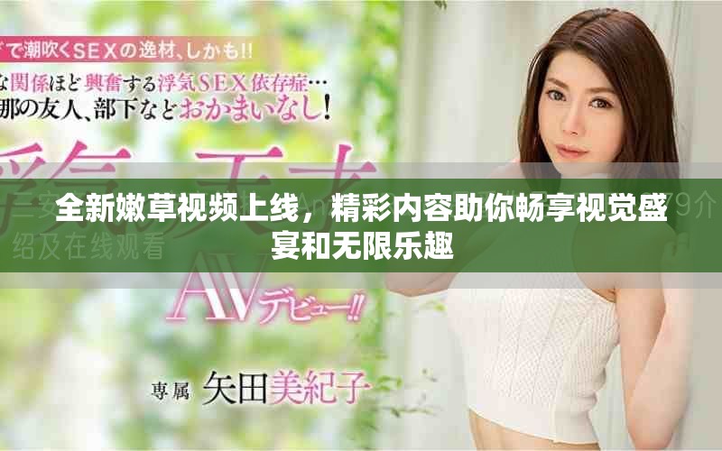 全新嫩草視頻上線，精彩內(nèi)容助你暢享視覺盛宴和無限樂趣