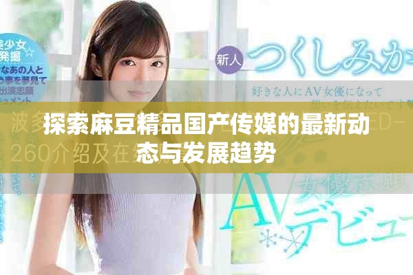探索麻豆精品國產(chǎn)傳媒的最新動態(tài)與發(fā)展趨勢