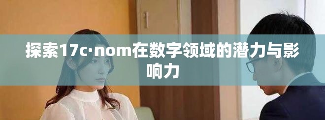 探索17c·nom在數字領域的潛力與影響力