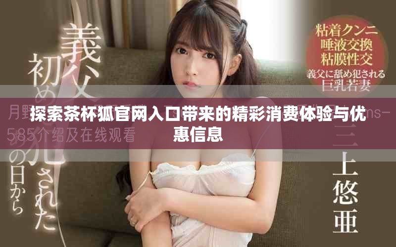 探索茶杯狐官網(wǎng)入口帶來(lái)的精彩消費(fèi)體驗(yàn)與優(yōu)惠信息