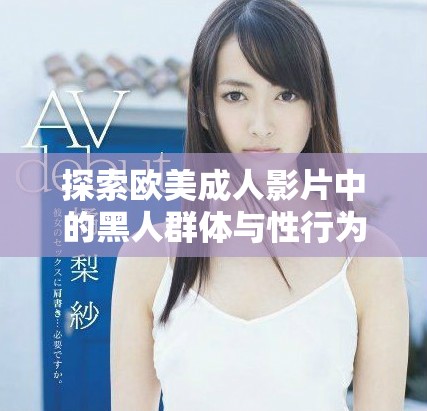 探索歐美成人影片中的黑人群體與性行為的多樣性與深度分析