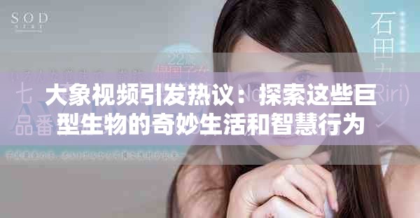 大象視頻引發(fā)熱議：探索這些巨型生物的奇妙生活和智慧行為