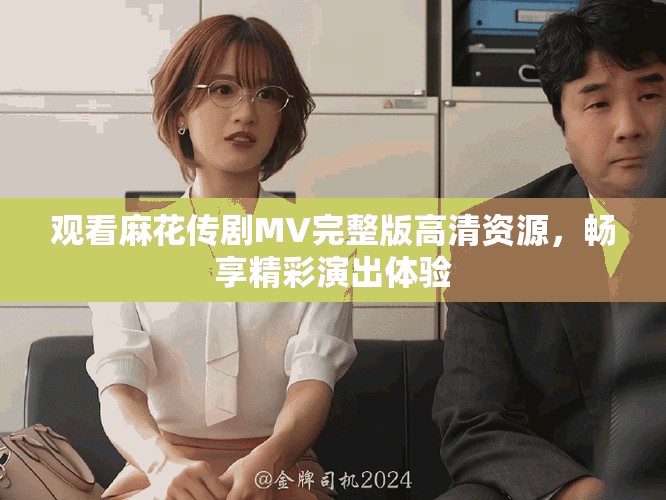 觀看麻花傳劇MV完整版高清資源，暢享精彩演出體驗