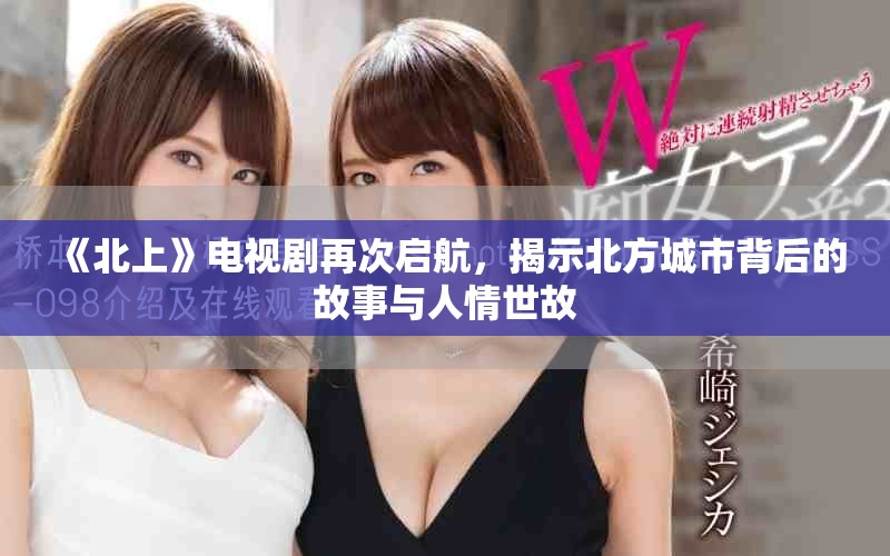 《北上》電視劇再次啟航，揭示北方城市背后的故事與人情世故