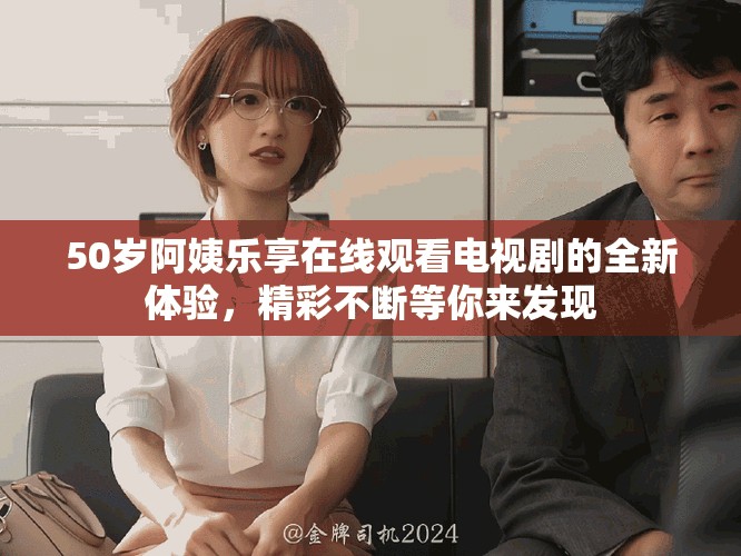 50歲阿姨樂享在線觀看電視劇的全新體驗，精彩不斷等你來發現