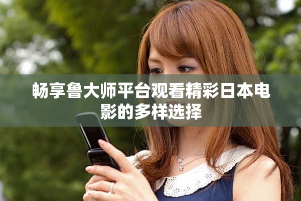 暢享魯大師平臺觀看精彩日本電影的多樣選擇